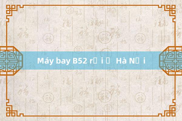 Máy bay B52 rơi ở Hà Nội