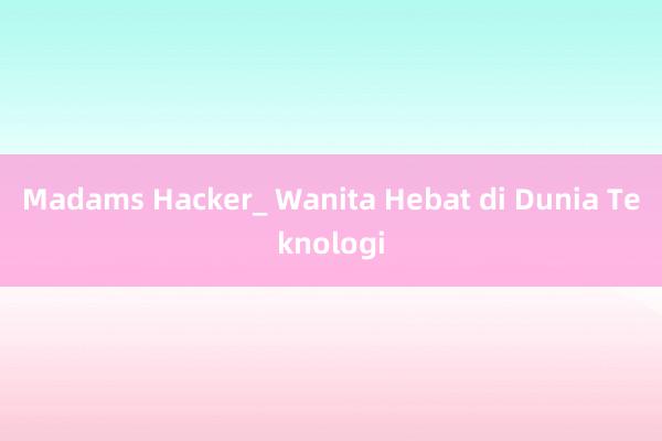 Madams Hacker_ Wanita Hebat di Dunia Teknologi