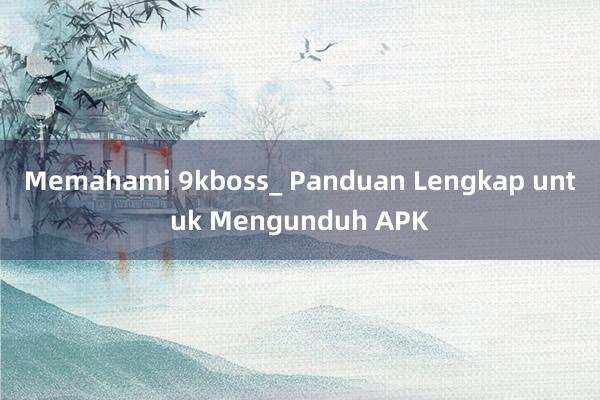 Memahami 9kboss_ Panduan Lengkap untuk Mengunduh APK