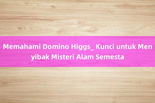 Memahami Domino Higgs_ Kunci untuk Menyibak Misteri Alam Semesta