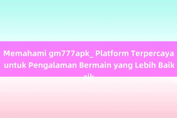 Memahami gm777apk_ Platform Terpercaya untuk Pengalaman Bermain yang Lebih Baik