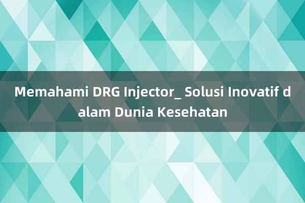 Memahami DRG Injector_ Solusi Inovatif dalam Dunia Kesehatan