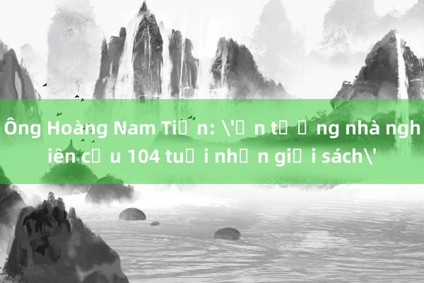 Ông Hoàng Nam Tiến: 'Ấn tượng nhà nghiên cứu 104 tuổi nhận giải sách'