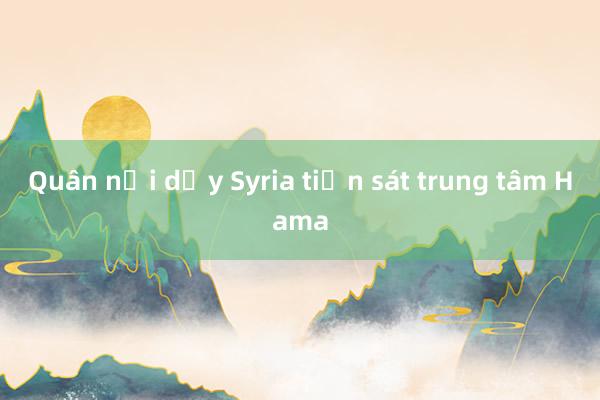 Quân nổi dậy Syria tiến sát trung tâm Hama