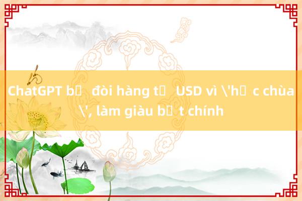 ChatGPT bị đòi hàng tỷ USD vì 'học chùa'， làm giàu bất chính