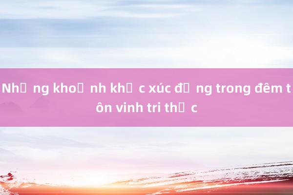 Những khoảnh khắc xúc động trong đêm tôn vinh tri thức