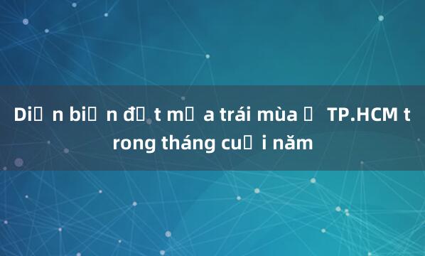 Diễn biến đợt mưa trái mùa ở TP.HCM trong tháng cuối năm