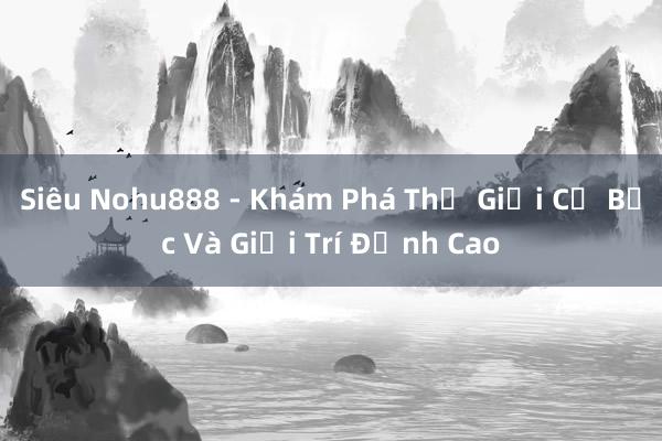 Siêu Nohu888 - Khám Phá Thế Giới Cờ Bạc Và Giải Trí Đỉnh Cao