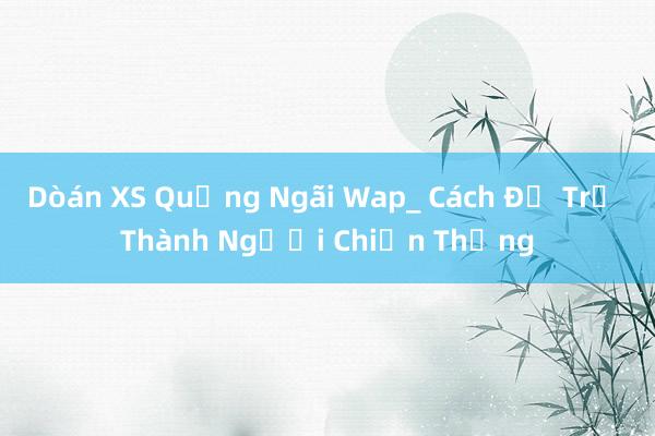 Dòán XS Quảng Ngãi Wap_ Cách Để Trở Thành Người Chiến Thắng