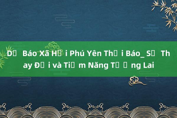 Dự Báo Xã Hội Phú Yên Thời Báo_ Sự Thay Đổi và Tiềm Năng Tương Lai