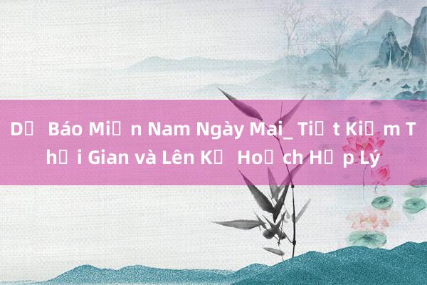 Dự Báo Miền Nam Ngày Mai_ Tiết Kiệm Thời Gian và Lên Kế Hoạch Hợp Lý