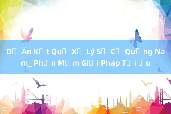 Dự Án Kết Quả Xử Lý Sự Cố Quảng Nam_ Phần Mềm Giải Pháp Tối Ưu