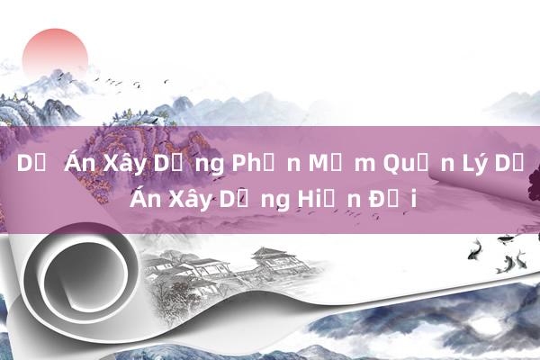 Dự Án Xây Dựng Phần Mềm Quản Lý Dự Án Xây Dựng Hiện Đại