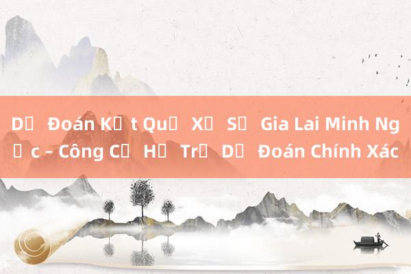 Dự Đoán Kết Quả Xổ Số Gia Lai Minh Ngọc – Công Cụ Hỗ Trợ Dự Đoán Chính Xác