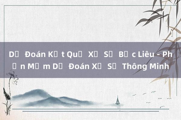 Dự Đoán Kết Quả Xổ Số Bắc Liêu - Phần Mềm Dự Đoán Xổ Số Thông Minh