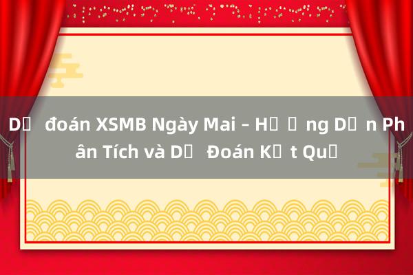 Dự đoán XSMB Ngày Mai – Hướng Dẫn Phân Tích và Dự Đoán Kết Quả