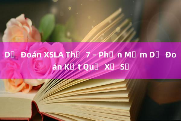 Dự Đoán XSLA Thứ 7 – Phần Mềm Dự Đoán Kết Quả Xổ Số