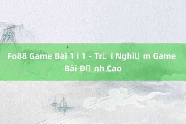 Fo88 Game Bài 1 i 1 - Trải Nghiệm Game Bài Đỉnh Cao