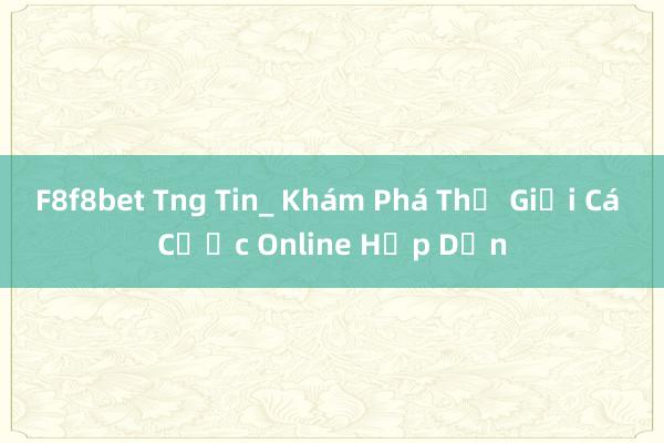 F8f8bet Tng Tin_ Khám Phá Thế Giới Cá Cược Online Hấp Dẫn