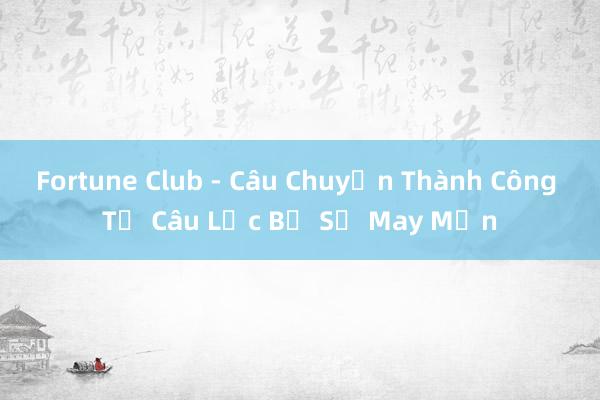 Fortune Club - Câu Chuyện Thành Công Từ Câu Lạc Bộ Sự May Mắn