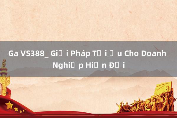 Ga VS388_ Giải Pháp Tối Ưu Cho Doanh Nghiệp Hiện Đại