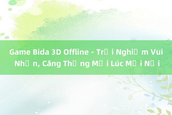 Game Bida 3D Offline - Trải Nghiệm Vui Nhộn， Căng Thẳng Mọi Lúc Mọi Nơi