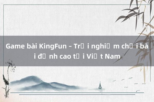 Game bài KingFun – Trải nghiệm chơi bài đỉnh cao tại Việt Nam