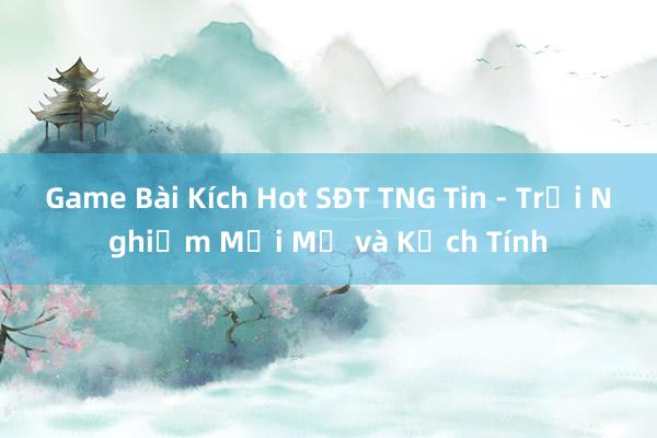 Game Bài Kích Hot SĐT TNG Tin - Trải Nghiệm Mới Mẻ và Kịch Tính