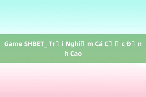 Game SHBET_ Trải Nghiệm Cá Cược Đỉnh Cao