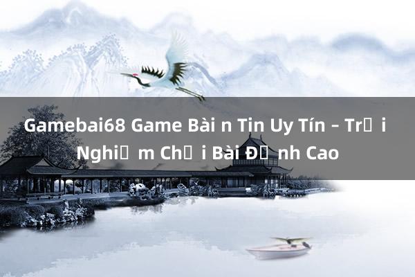 Gamebai68 Game Bài n Tin Uy Tín – Trải Nghiệm Chơi Bài Đỉnh Cao