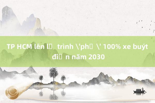 TP HCM lên lộ trình 'phủ' 100% xe buýt điện năm 2030