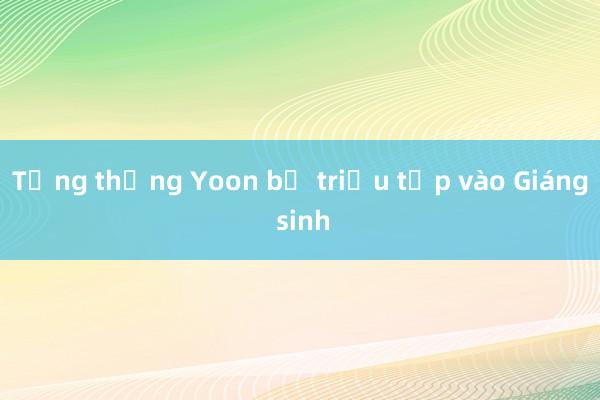 Tổng thống Yoon bị triệu tập vào Giáng sinh