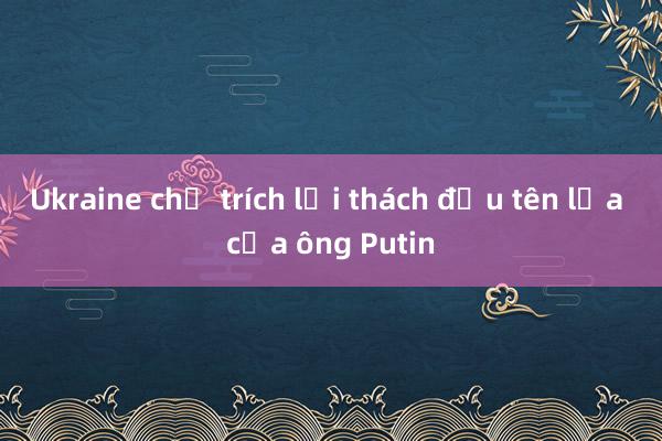 Ukraine chỉ trích lời thách đấu tên lửa của ông Putin