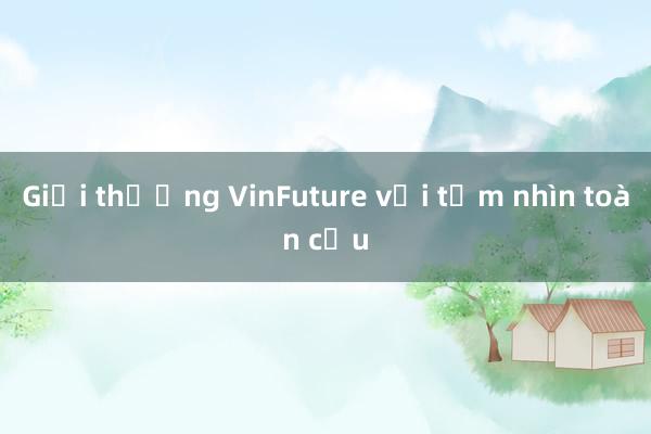 Giải thưởng VinFuture với tầm nhìn toàn cầu