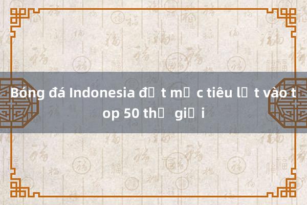 Bóng đá Indonesia đặt mục tiêu lọt vào top 50 thế giới