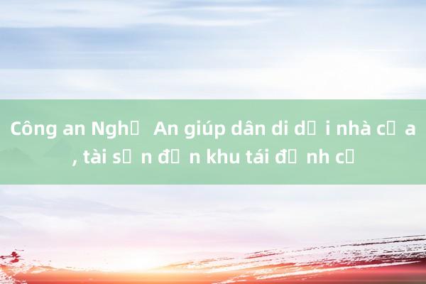 Công an Nghệ An giúp dân di dời nhà cửa， tài sản đến khu tái định cư