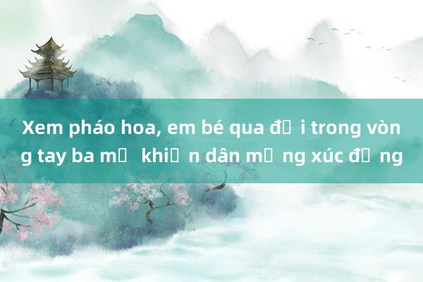 Xem pháo hoa， em bé qua đời trong vòng tay ba mẹ khiến dân mạng xúc động