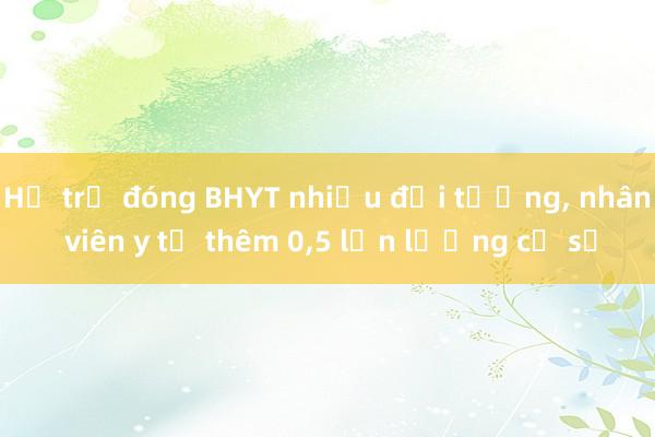 Hỗ trợ đóng BHYT nhiều đối tượng， nhân viên y tế thêm 0，5 lần lương cơ sở