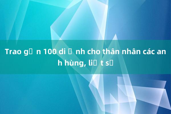 Trao gần 100 di ảnh cho thân nhân các anh hùng， liệt sỹ