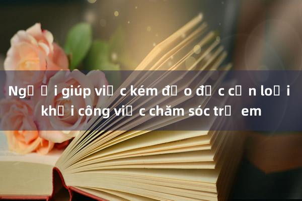 Người giúp việc kém đạo đức cần loại khỏi công việc chăm sóc trẻ em