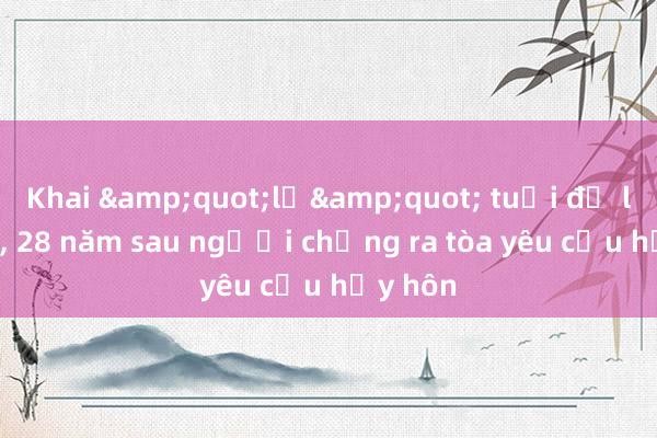 Khai &quot;lố&quot; tuổi để lấy vợ， 28 năm sau người chồng ra tòa yêu cầu hủy hôn