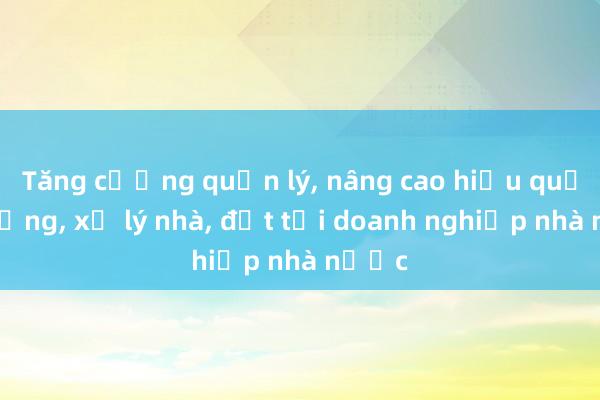 Tăng cường quản lý， nâng cao hiệu quả sử dụng， xử lý nhà， đất tại doanh nghiệp nhà nước