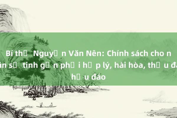 Bí thư Nguyễn Văn Nên: Chính sách cho nhân sự tinh gọn phải hợp lý， hài hòa， thấu đáo