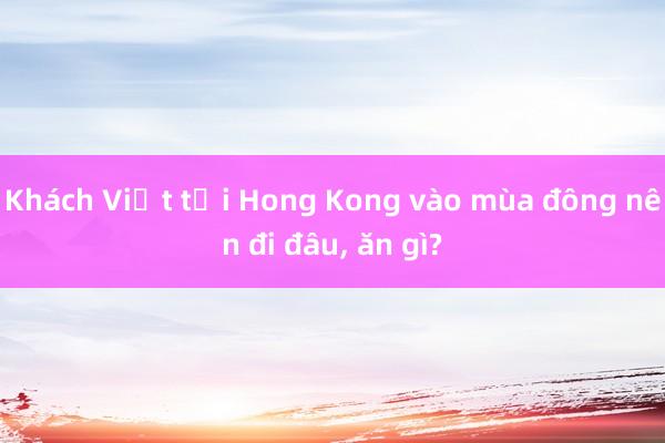 Khách Việt tới Hong Kong vào mùa đông nên đi đâu, ăn gì?