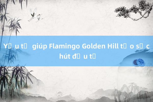 Yếu tố giúp Flamingo Golden Hill tạo sức hút đầu tư