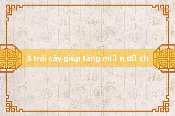 5 trái cây giúp tăng miễn dịch