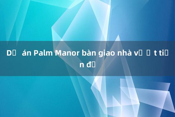 Dự án Palm Manor bàn giao nhà vượt tiến độ