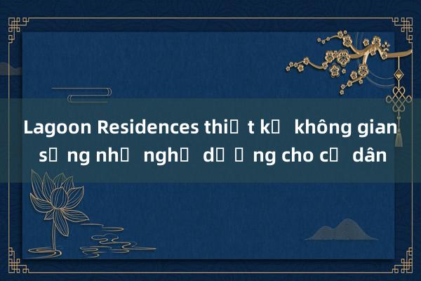 Lagoon Residences thiết kế không gian sống như nghỉ dưỡng cho cư dân