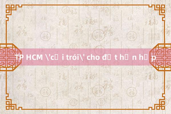 TP HCM 'cởi trói' cho đất hỗn hợp