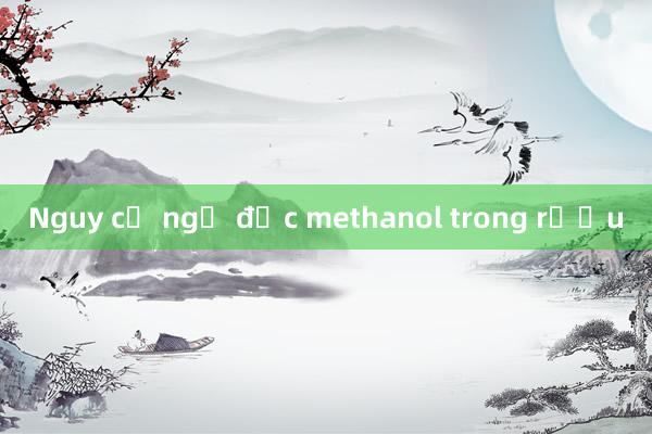 Nguy cơ ngộ độc methanol trong rượu